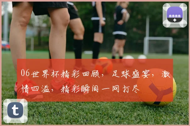06世界杯精彩回顾，足球盛宴，激情四溢，精彩瞬间一网打尽
