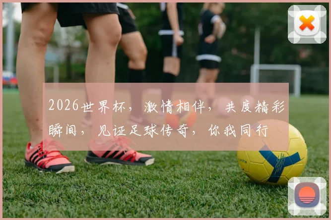 2026世界杯，激情相伴，共度精彩瞬间，见证足球传奇，你我同行