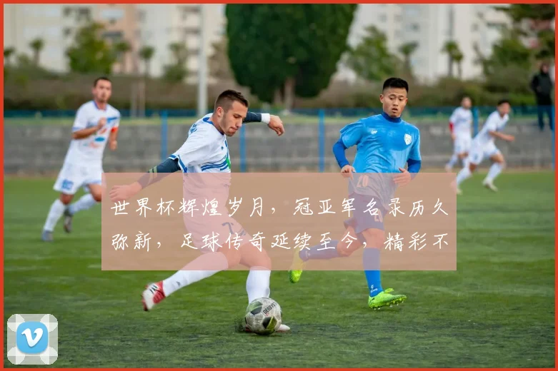 世界杯辉煌岁月，冠亚军名录历久弥新，足球传奇延续至今，精彩不容错过。