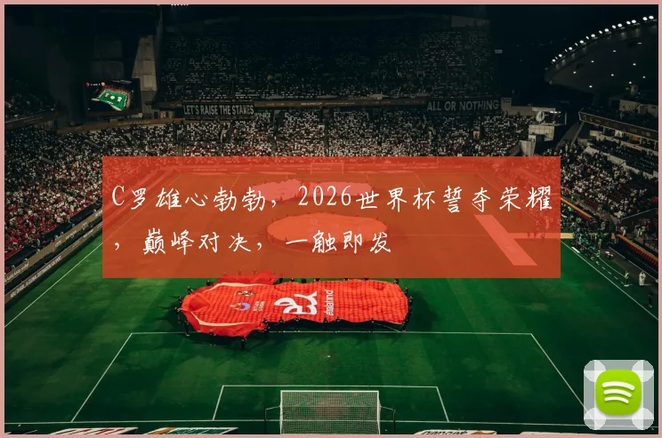 C罗雄心勃勃，2026世界杯誓夺荣耀，巅峰对决，一触即发