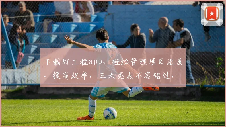 下载盯工程app，轻松管理项目进度，提高效率，三大亮点不容错过，快来体验