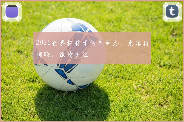 2026世界杯将于何年举办，悬念待揭晓，敬请关注