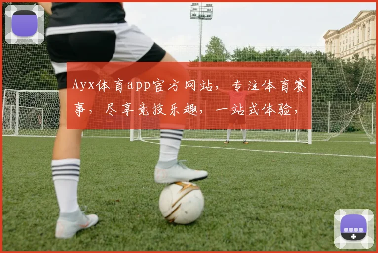 Ayx体育app官方网站，专注体育赛事，尽享竞技乐趣，一站式体验，尽在
