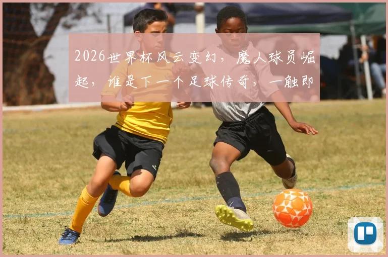 2026世界杯风云变幻，魔人球员崛起，谁是下一个足球传奇，一触即发