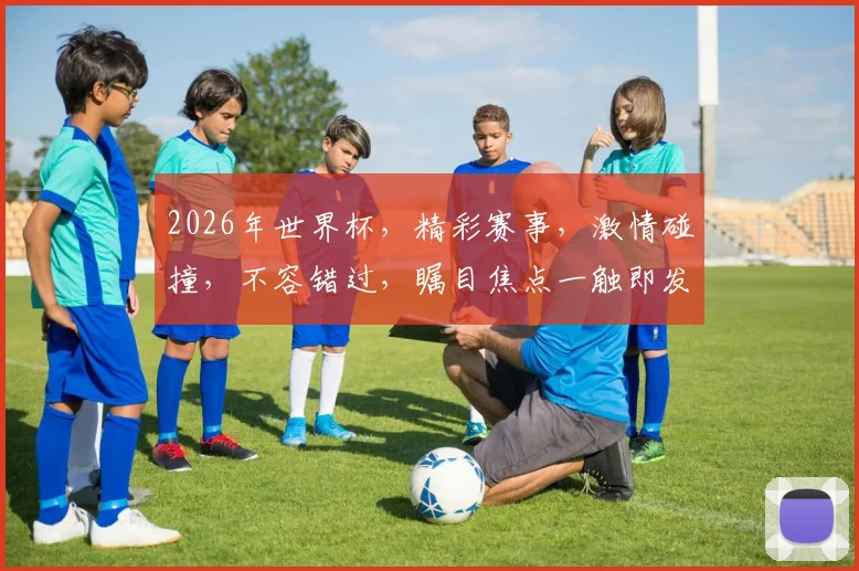 2026年世界杯，精彩赛事，激情碰撞，不容错过，瞩目焦点一触即发，等你来战