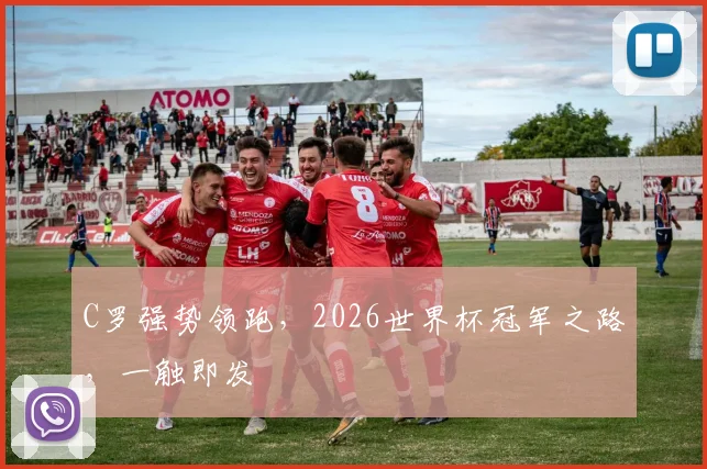 C罗强势领跑，2026世界杯冠军之路，一触即发