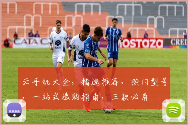 云手机大全，精选推荐，热门型号，一站式选购指南，三款必看