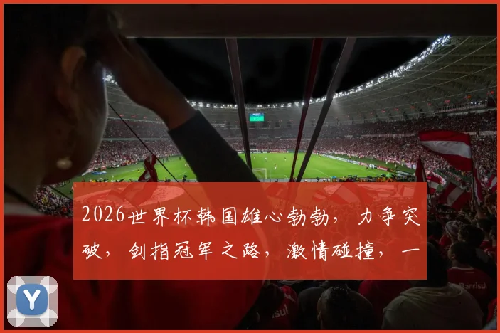2026世界杯韩国雄心勃勃，力争突破，剑指冠军之路，激情碰撞，一触即发
