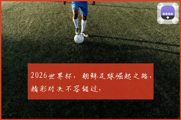 2026世界杯，朝鲜足球崛起之路，精彩对决不容错过，