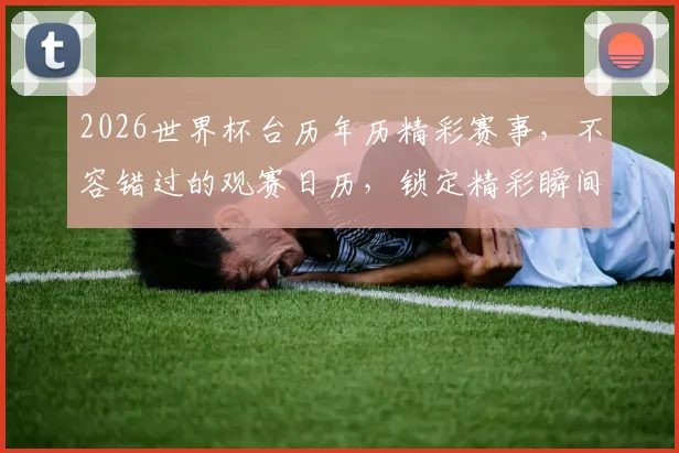 2026世界杯台历年历精彩赛事，不容错过的观赛日历，锁定精彩瞬间