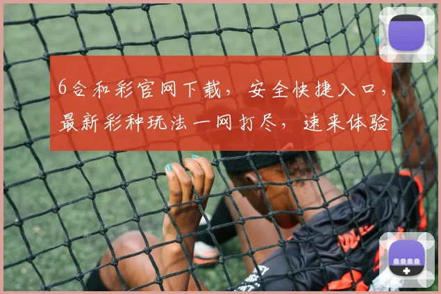 6合和彩官网下载，安全快捷入口，最新彩种玩法一网打尽，速来体验