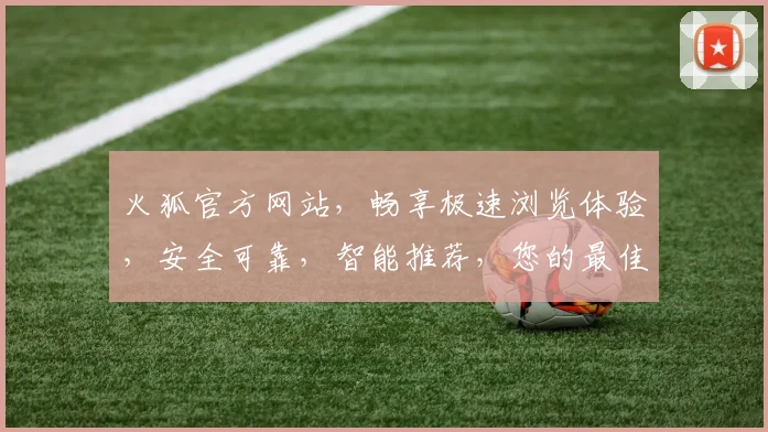 火狐官方网站，畅享极速浏览体验，安全可靠，智能推荐，您的最佳上网伴侣，一触即达
