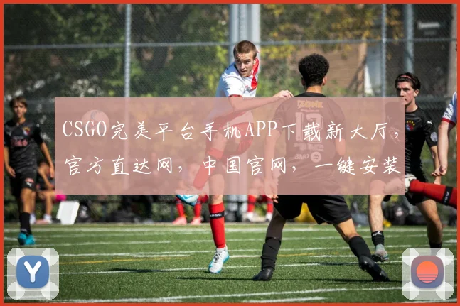 CSGO完美平台手机APP下载新大厅，官方直达网，中国官网，一键安装体验