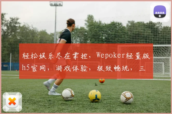 轻松娱乐尽在掌控，Wepoker轻量版h5官网，游戏体验，极致畅玩，三大特色，一网打尽