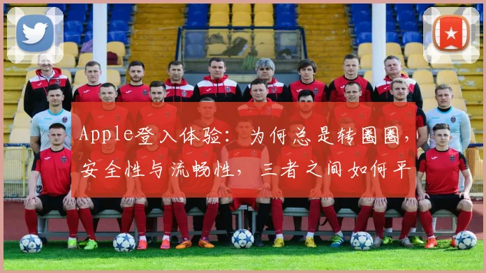 Apple登入体验：为何总是转圈圈，安全性与流畅性，三者之间如何平衡