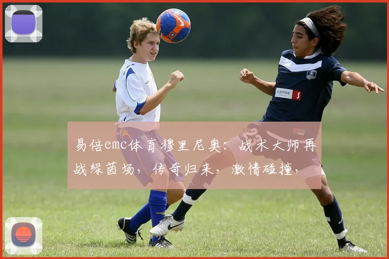 易倍emc体育穆里尼奥：战术大师再战绿茵场，传奇归来，激情碰撞，谁将问鼎