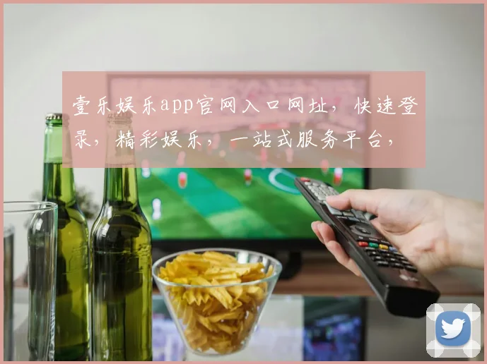 壹乐娱乐app官网入口网址，快速登录，精彩娱乐，一站式服务平台，三重福利，不容错过，点击进入