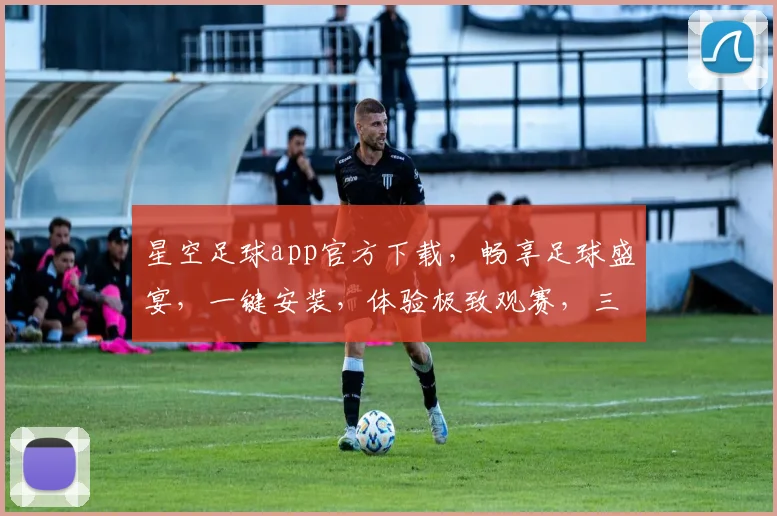 星空足球app官方下载，畅享足球盛宴，一键安装，体验极致观赛，三重福利等你来