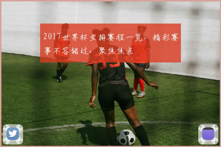 2017世界杯女排赛程一览，精彩赛事不容错过，聚焦焦点