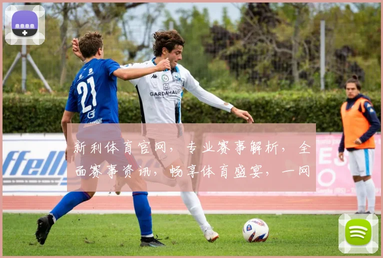 新利体育官网，专业赛事解析，全面赛事资讯，畅享体育盛宴，一网打尽